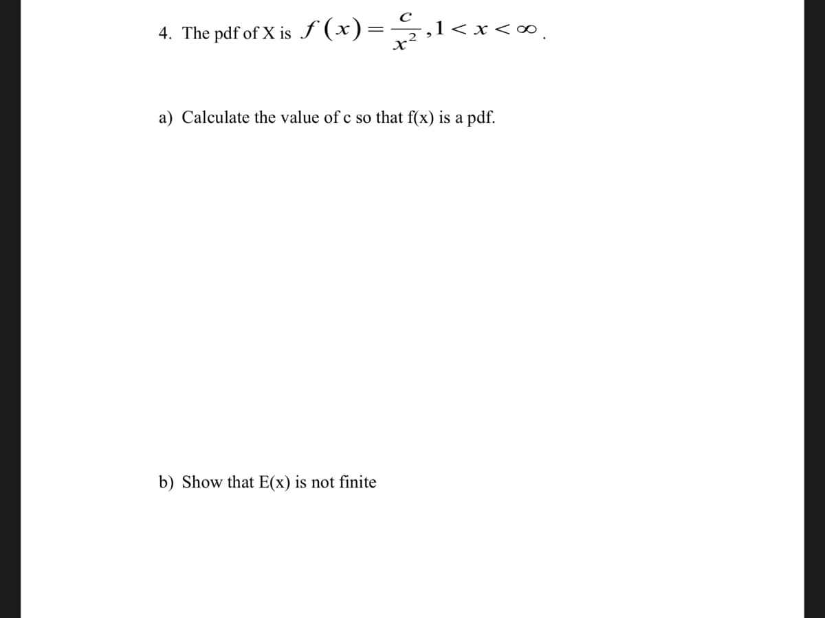 4. The pdf of X is ƒ (x)=→,1<x<∞.
||
a) Calculate the value of c so that f(x) is a pdf.
b) Show that E(x) is not finite
