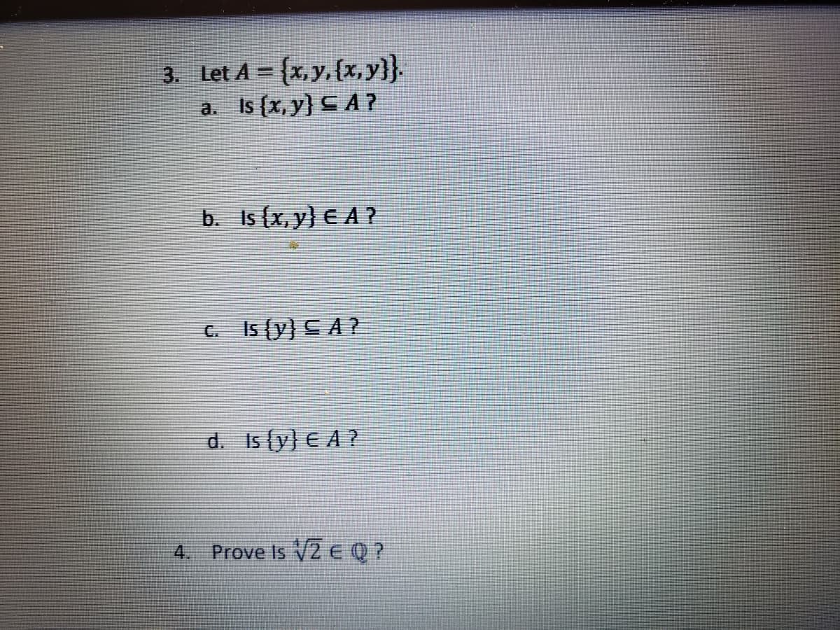 3. Let A = {x, y, {x, y}}.
Is {x, y} CA ?
a.
b. Is (x, y} E A ?
Is {y} C A ?
C.
d. Is {y} € A ?
4.
VZ EQ?
Prove Is

