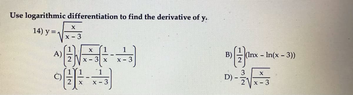 Use logarithmic differentiation to find the derivative of y..
14) у %3D1
х - 3
1
A)
B)
(Inx In(x - 3))
X - 3 x
X- 3
1
3
D)
2 x - 3
X - 3
