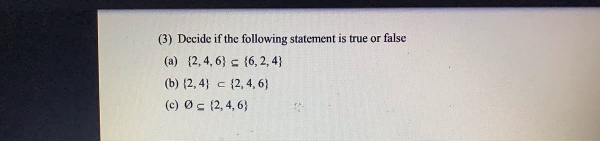 (3) Decide if the following statement is true or false
(a) {2, 4, 6} c {6, 2, 4}
(b) {2, 4} c {2, 4, 6}
(c) Ø c {2, 4, 6}
