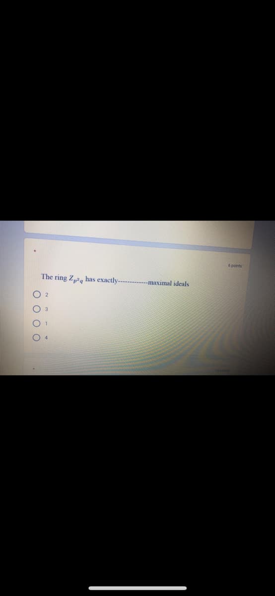 6 points
The ring Z„2, has exactly--------maximal ideals
O O O O
