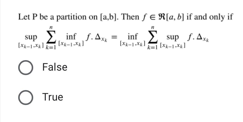 Let P be a partition on [a,b]. Then ƒ e R[a, b] if and only if
sup 2, inf f.Ax
[Xk-1-Xk] k=1
inf> sup f.Axk
k=1 [xk-1,Xk]
[xx-1,Xk]
False
True
