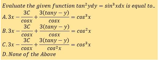 Evaluate the given function tan?ydy = sin xdx is equal to..
30
3(tany – y)
А. Зх
+
= cos³x
coSx
cosx
30
3(tany – y)
В.Зх
+
cos?x
cosx
coSx
30
С. Зх -
3(tany – y)
cos³x
cosx
cos?x
D. None of the Above
