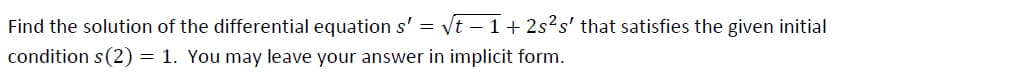 Find the solution of the differential equation s' = vt – 1+ 2s?s' that satisfies the given initial
condition s(2) = 1. You may leave your answer in implicit form.
