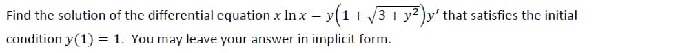 Find the solution of the differential equation x ln x = y(1 + 3 + y2
2)y' that satisfies the initial
condition y(1) = 1. You may leave your answer in implicit form.
