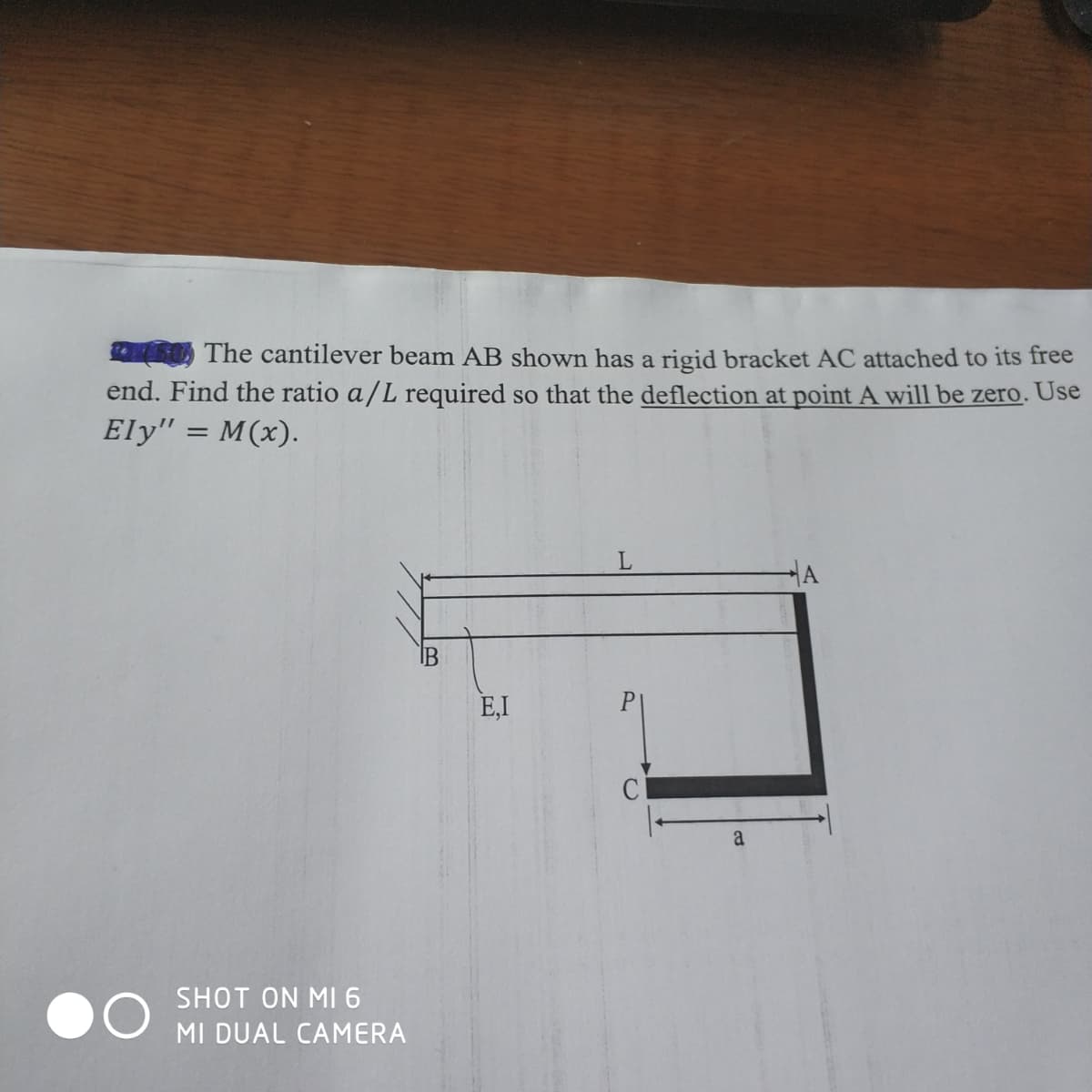 The cantilever beam AB shown has a rigid bracket AC attached to its free
end. Find the ratio a/L required so that the deflection at point A will be zero. Use
Ely" = M(x).
IB
E,I
SHOT ON MI6
MI DUAL CAMERA
