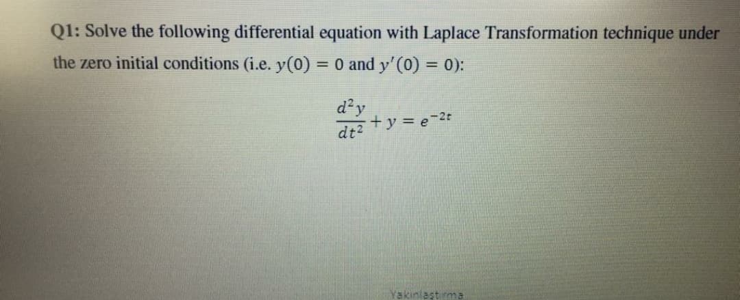 Q1: Solve the following differential equation with Laplace Transformation technique under
the zero initial conditions (i.e. y(0) = 0 and y'(0) = 0):
%3D
d²y
dt +y = e-2t
Yakinlaştirma
