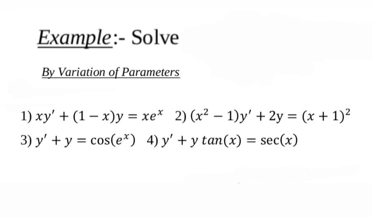 Example:- Solve
By Variation of Parameters
1) xy' + (1 – x)y = xe* 2) (x² – 1)y' + 2y = (x + 1)2
-
3) y' + y = cos(e*) 4)y'+y tan(x) = sec(x)
