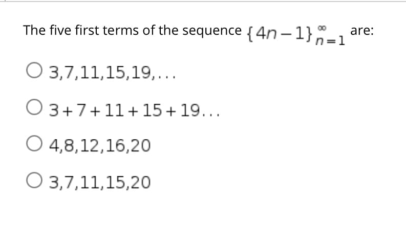 The five first terms of the sequence {4n – 1},n=1
are:
n=1
O 3,7,11,15,19,...
O 3+7+11+ 15 + 19...
O 4,8,12,16,20
O 3,7,11,15,20
