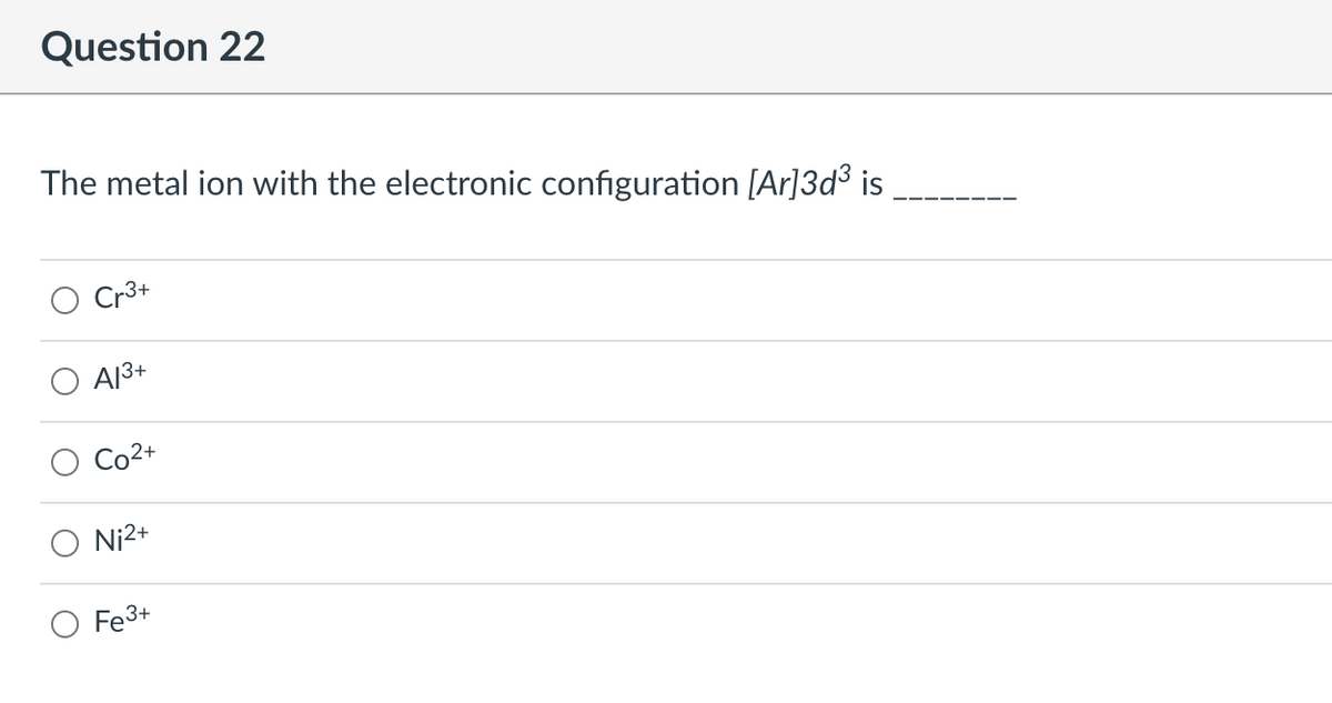 Question 22
The metal ion with the electronic configuration [Ar]3d³ is
A13+
Co2+
Ni2+
Fe3+
