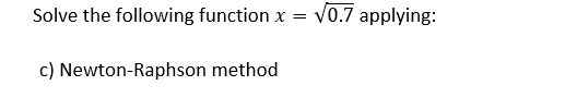 Solve the following function x
V0.7 applying:
=
c) Newton-Raphson method
