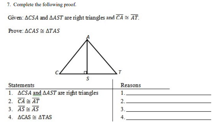 7. Complete the following proof.
Given: ACSA and AAST are right triangles and CA - AT.
Prove: ACAS E ATAS
S
Statements
Reasons
1. ACSA and AAST are right triangles
2. CA AT
1.
2.
3. AS AS
4. ACAS E ATAS
3.
4.
