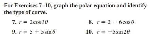 For Exercises 7–10, graph the polar equation and identify
the type of curve.
7. r = 2cos 30
8. r = 2 – 6cos e
9. r = 5 + 5sin 0
10. r = -5sin 20
