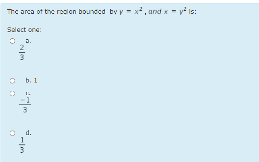 The area of the region bounded by y = x² , and x = y? is:
Select one:
a.
b. 1
C.
-1
3
d.
1
3
O O

