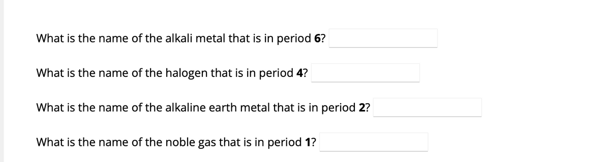 What is the name of the alkali metal that is in period 6?
What is the name of the halogen that is in period 4?
What is the name of the alkaline earth metal that is in period 2?
What is the name of the noble gas that is in period 1?