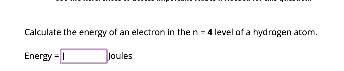 Calculate the energy of an electron in the n =4 level of a hydrogen atom.
Energy = |
Joules