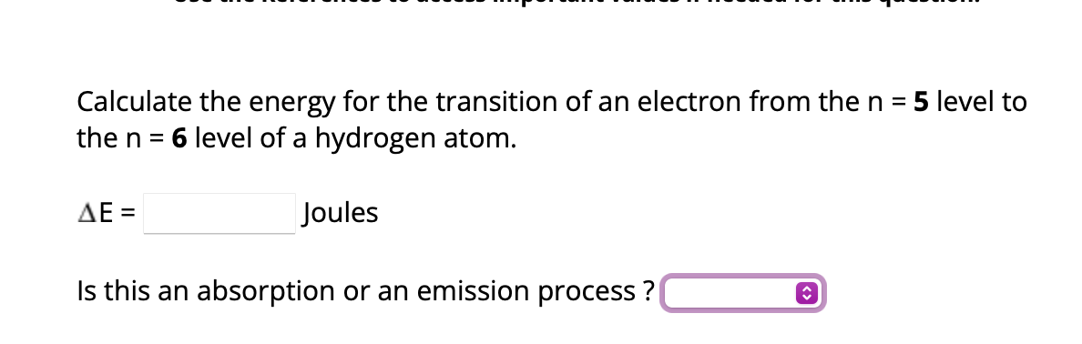 Calculate the energy for the transition of an electron from the n = 5 level to
the n = 6 level of a hydrogen atom.
ΔΕΞ
Joules
Is this an absorption or an emission process?
ŷ