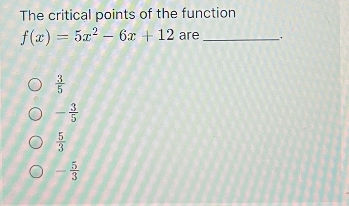 The critical points of the function
f(x) = 5x² – 6x + 12 are
3/5
0/3
25//3
