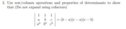 2. Use row/column operations and properties of determinants to show
that (Do not expand using cofactors)
1 1
1
= (b - a)(c – a)(c – b)
a
a? b? c?
