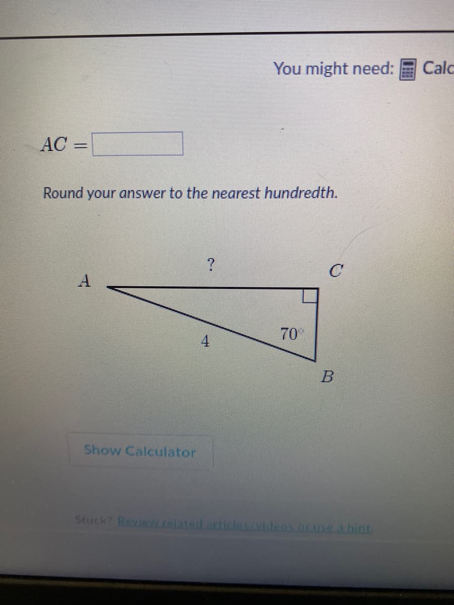 AC
Round your answer to the nearest hundredth.
Show Calculator
?
You might need:
+
70%
C
B
Stuck? Review.related articles/videos or use a hint
Calc