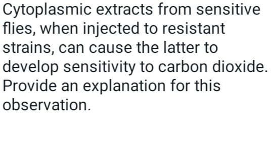 Cytoplasmic extracts from sensitive
flies, when injected to resistant
strains, can cause the latter to
develop sensitivity to carbon dioxide.
Provide an explanation for this
observation.