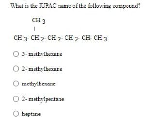 What is the IUPAC name of the following compound?
CH 3
1
CH 3- CH 2-CH 2- CH 2- CH- CH 3
O 5-methylhexane
2-methylhexane
O methylhexane
O 2-methylpentane
heptane