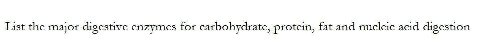 List the major digestive enzymes for carbohydrate, protein, fat and nucleic acid digestion