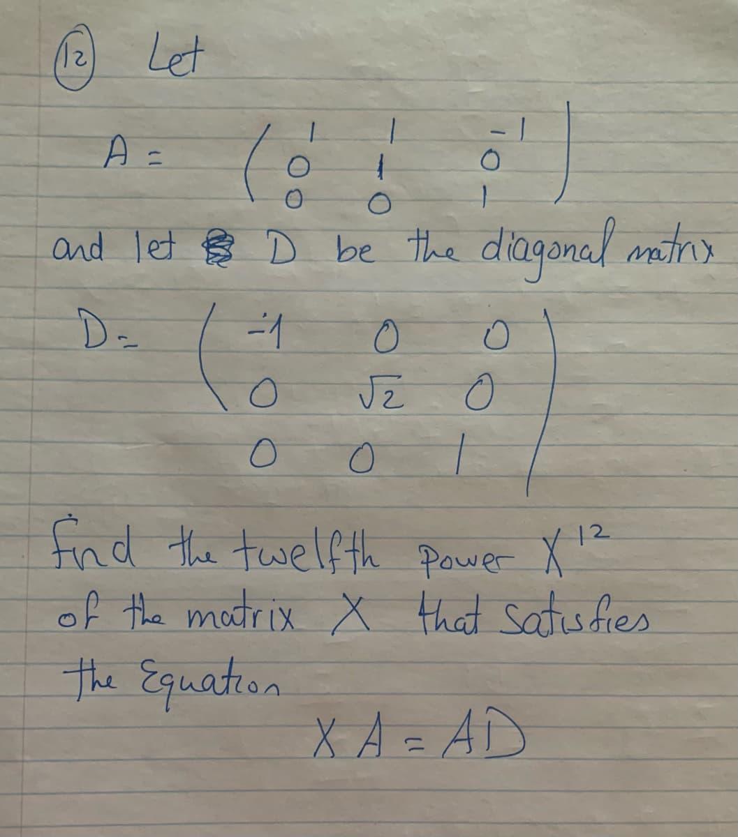 Let
A =
and let ş D be the diagonal mitre
fnd the twelf th Pawer X"
of the matrix x that satisfies
the Equation
12
X A = AD
