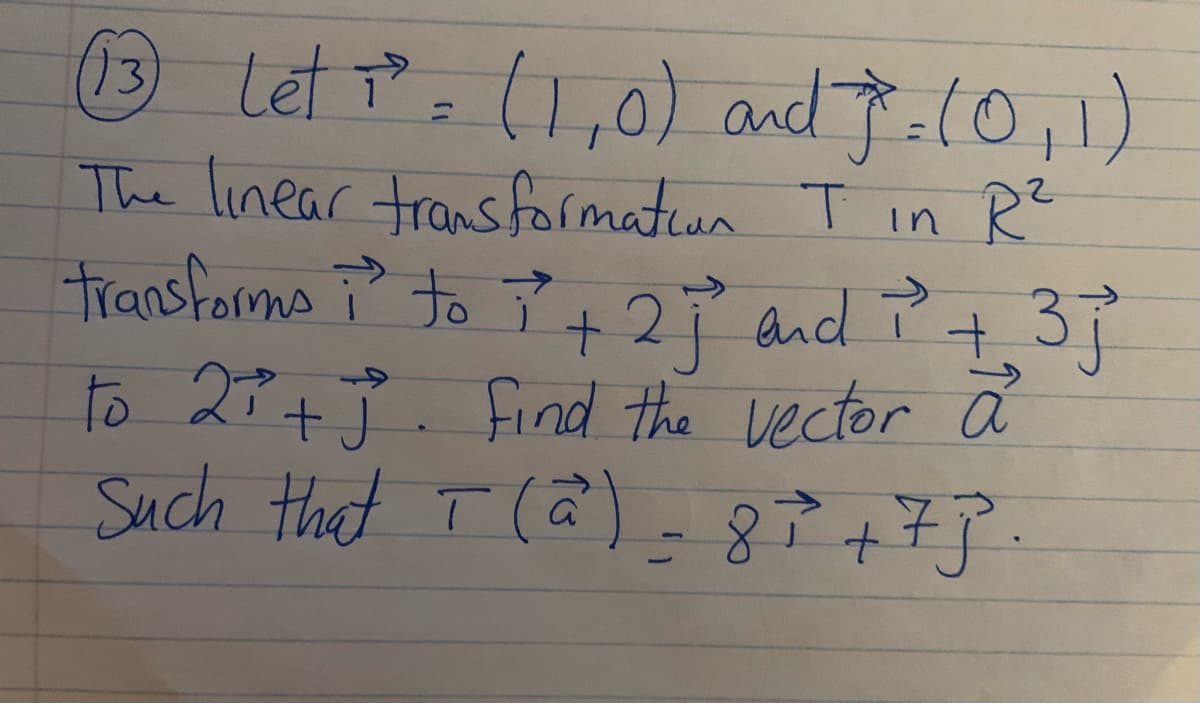 (13
O Let P:I,0) and .(0,1)
The linear transformation T in R
transforms ī
o ? +2? and Pt.3J
to 27+J. find the vector a
Such that T (a)-8+73.
