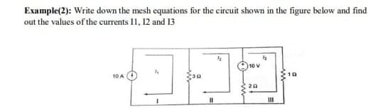 Example(2): Write down the mesh equations for the circuit shown in the figure below and find
out the values of the currents 11, 12 and 13
10 A
919
10 V
20
III
10
