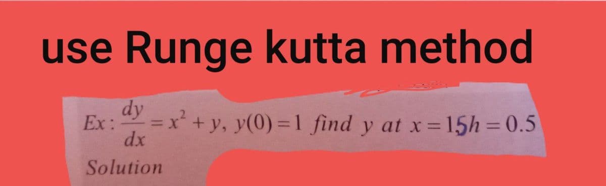 use Runge kutta method
Ex:
y = x + y, y(0) =1 find y at x=15h=0.5
%3D
dx
Solution
