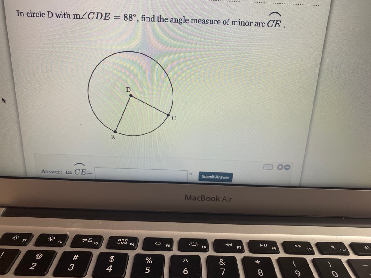 In circle D with mZCDE = 88°, find the angle measure of minor arc CE .
E
Answer: m CE=
Submit Answer
MacBook Air
吕0
F3
888
F4
F8
F9
F10
F1
F2
F5
F6
F7
@
#
2$
&
*
2
3
4
5
7
8.
