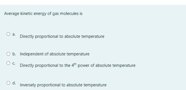 Average kinetic energy of gas molecules is
a.
Directly proportional to absolute temperature
b. Independent of absolute temperature
Oc.
Directly proportional to the 4th power of absolute temperature
O d. Inversely proportional to absolute temperature
