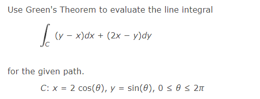 Use Green's Theorem to evaluate the line integral
|v - x)dx + (2x – y)dy
for the given path.
C: x = 2 cos(0), y = sin(0), 0 < 0 < 2n
