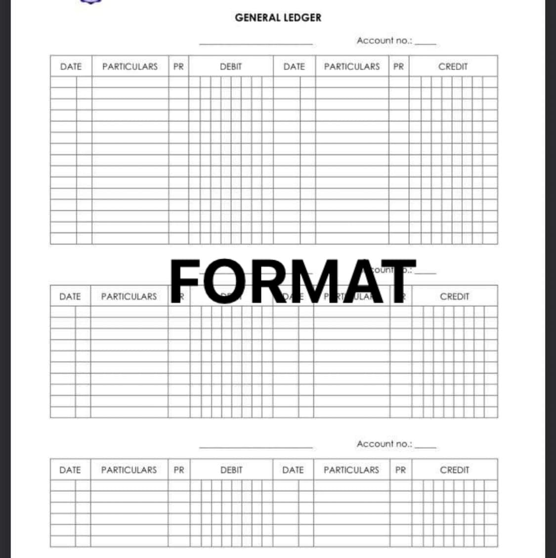 DATE PARTICULARS PR
DATE PARTICULARS
GENERAL LEDGER
DATE PARTICULARS PR
DEBIT
FORMAT
DEBIT
Account no.:
DATE PARTICULARS PR
DATE
Account no.:
PARTICULARS PR
CREDIT
CREDIT
CREDIT