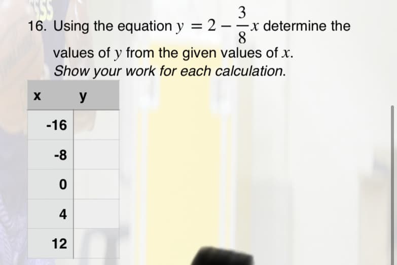 3
16. Using the equation y = 2 – x determine the
8.
values of y from the given values of x.
Show your work for each calculation.
X
y
-16
-8
4
12
