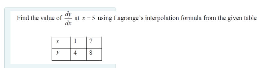 dy
at x = 5 using Lagrange's interpolation formula from the given table
dx
Find the value of
1
7
y
4
8
