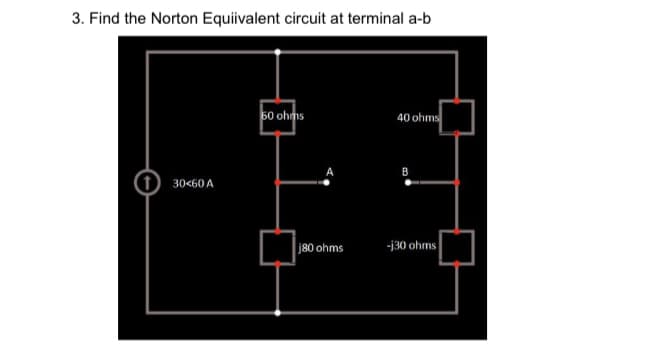 3. Find the Norton Equivalent circuit at terminal a-b
50 ohms
40 ohms
30<60 A
-130 ohms
j80 ohms