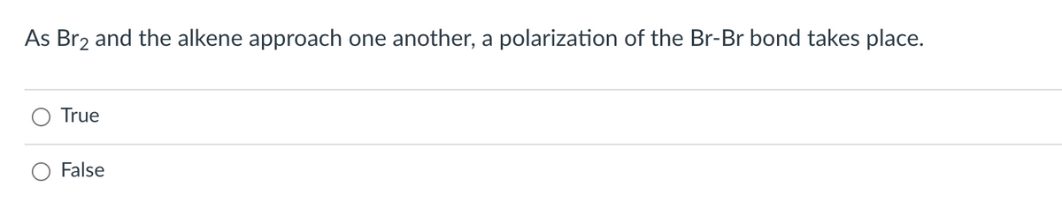 As Br2 and the alkene approach one another,
a
polarization of the Br-Br bond takes place.
True
False
