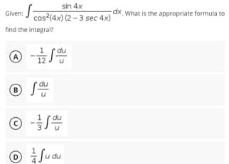 sin 4x
dx What is the appropriate formula to
Given:
I cos?(4x) (2 - 3 sec 4x)
find the integral?
B
© -S
O iJudu
Juau
(D
