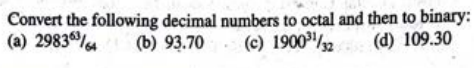 Convert the following decimal numbers to octal and then to binary:
(a) 298363/64 (b) 93.70
(c) 1900 ³¹/32
(d) 109.30