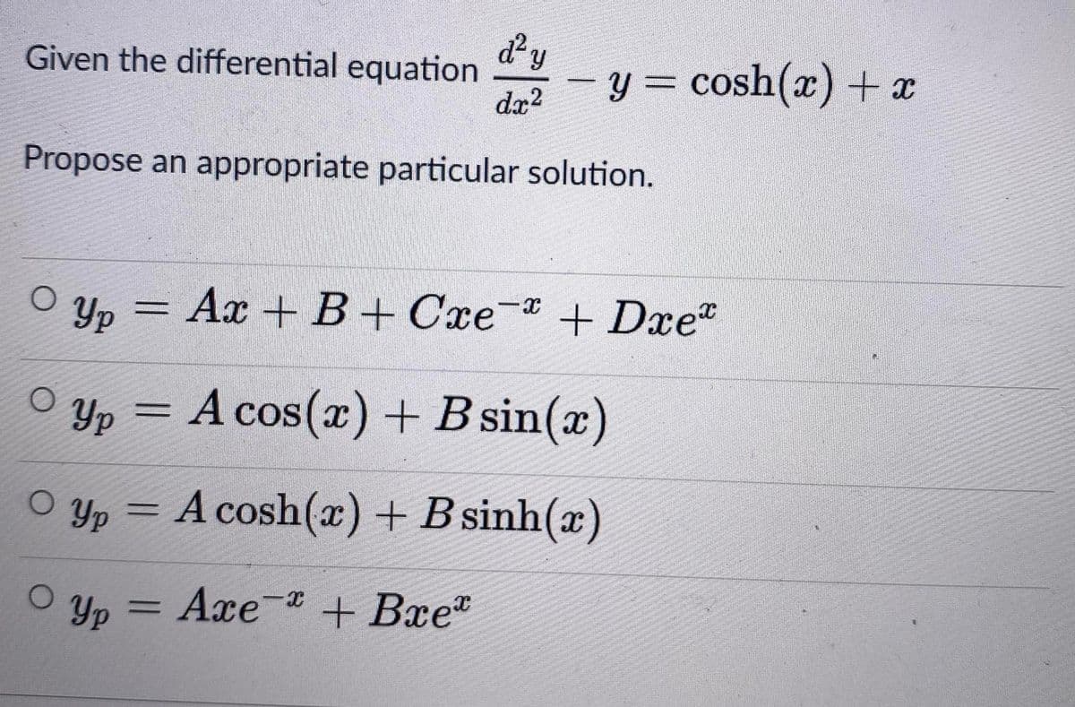 dy
Given the differential equation
dx?
-y = cosh(x) + x
Propose an appropriate particular solution.
= Ax + B+ Cxe- + Dxe"
O Yp
O yp = A cos(x)+B sin(x)
A cos(x) + B sin(x)
O Yp = A cosh(x) + B sinh(x)
O Yp
Axe + Bxe
%3D
