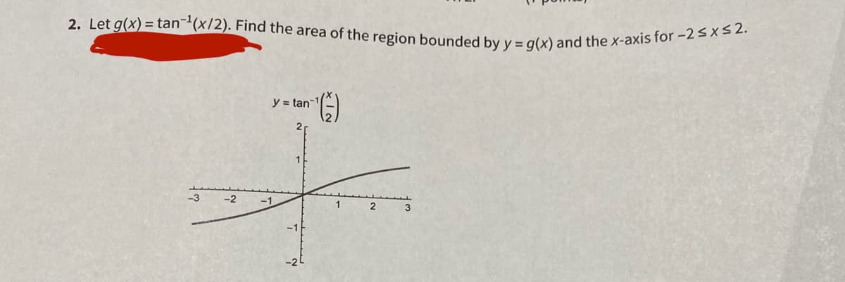 2. Let g(x) = tan-(x/2). Find the area of the region bounded by y = g(x) and the x-axis for -2sxs 2.
y = tan
-3
-2
-1
1
2
