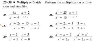 25–38 - Multiply or Divide Perform the multiplication or divi-
sion and simplify.
x* - 25 x + 4
26.
4x
x + 2
25.
x* - 4 16x
x* - 16 x + 5
x* + 2x - 15 x - 5
x + 2x - 3 3- x
28.
x - 2x - 3 3+ x
27.
x - 25
x + 2
t- 3 1+3
29.
x' +x?
- x- 6
30.
? +97 - 9
x + 2x
x - 2x - 3
