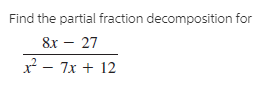 Find the partial fraction decomposition for
8x – 27
x - 7x + 12
