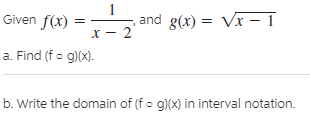 Given f(x)
, and g(x) =
Vx – I
a. Find (f- g)(x).
b. Write the domain of (f- g)(x) in interval notation.
