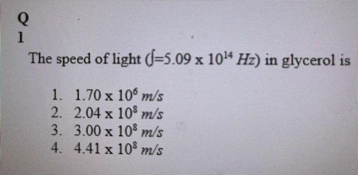 1.
The speed of light (=5.09 x 104 Hz) in glycerol is
1. 1.70 x 10 m/s
2. 2.04 x 10$ m/s
3. 3.00 x 10 m/s
4 4.41 x 10$ m/s
