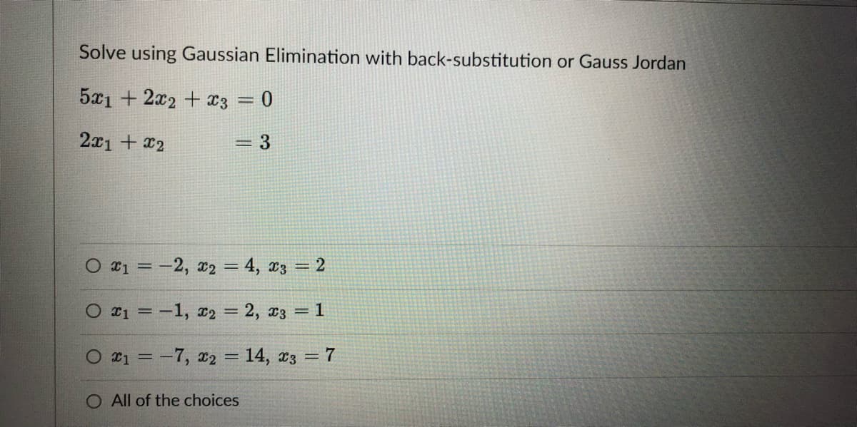Solve using Gaussian Elimination with back-substitution or Gauss Jordan
51 + 2x2 + x3 = 0
2x1 + x2
=D3
O *1 = -2, x2 = 4, xz = 2
O ¤1 = -1, x2 = 2, x3 = 1
O *1 = -7, x2 = 14, *3 = 7
O All of the choices
