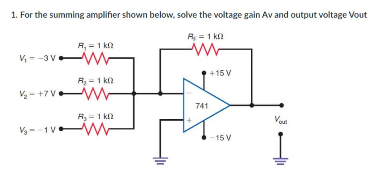 1. For the summing amplifier shown below, solve the voltage gain Av and output voltage Vout
Rp = 1 kN
R, = 1 kN
V, = -3 V
+15 V
R2 = 1 kN
V2 = +7 V
741
R3 = 1 kN
Vout
%3D
V3 = -1 V
- 15 V

