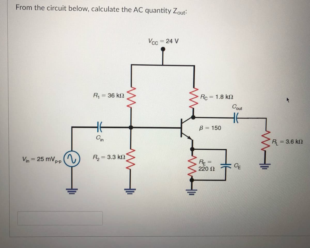 From the circuit below, calculate the AC quantity Zout:
Vcc
= 24 V
R, = 36 k2
Rc = 1.8 k2
Cout
B = 150
Cn
R=3.6 k2
Vin = 25 mVpp
= 3.3 k2
%3D
RE =
220 2
CE
